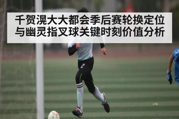 千贺滉大大都会季后赛轮换定位与幽灵指叉球关键时刻价值分析