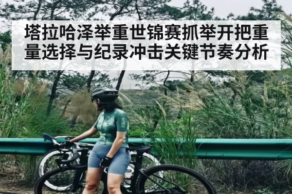 塔拉哈泽举重世锦赛抓举开把重量选择与纪录冲击关键节奏分析