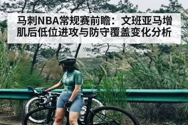 马刺NBA常规赛前瞻：文班亚马增肌后低位进攻与防守覆盖变化分析